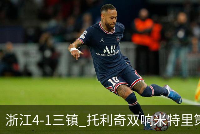 浙江4-1三镇 托利奇双响米特里策无解一条龙+传射李昂飞踹直红