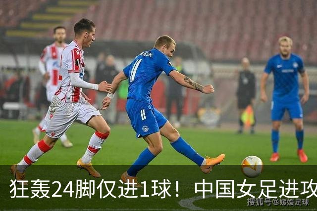 狂轰24脚仅进1球！中国女足进攻效率堪忧无缘亚运连胜